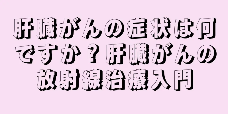 肝臓がんの症状は何ですか？肝臓がんの放射線治療入門