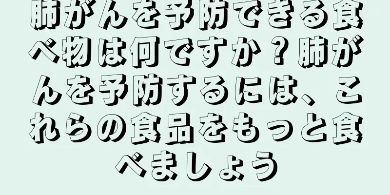 肺がんを予防できる食べ物は何ですか？肺がんを予防するには、これらの食品をもっと食べましょう