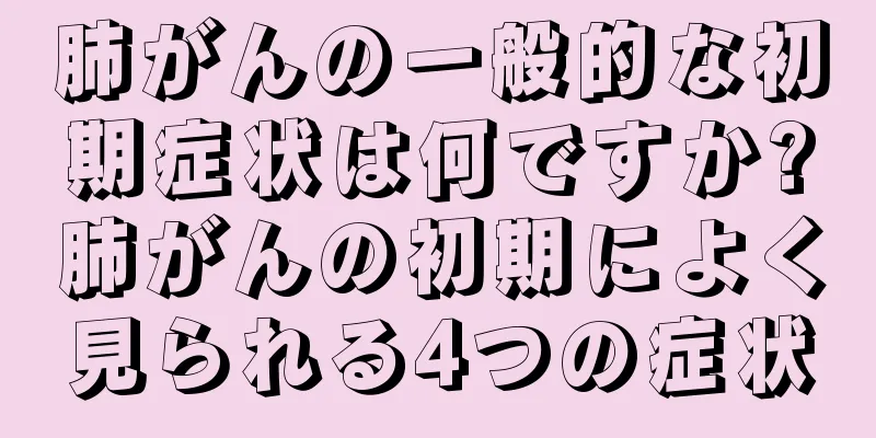 肺がんの一般的な初期症状は何ですか?肺がんの初期によく見られる4つの症状