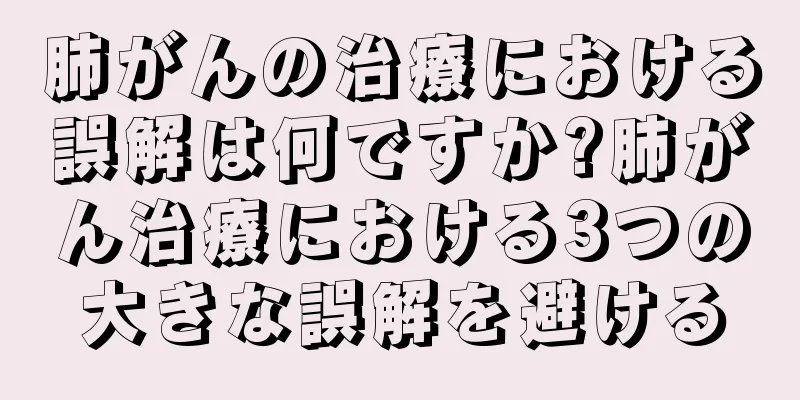 肺がんの治療における誤解は何ですか?肺がん治療における3つの大きな誤解を避ける