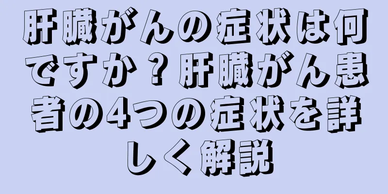 肝臓がんの症状は何ですか？肝臓がん患者の4つの症状を詳しく解説
