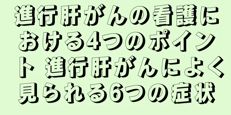 進行肝がんの看護における4つのポイント 進行肝がんによく見られる6つの症状