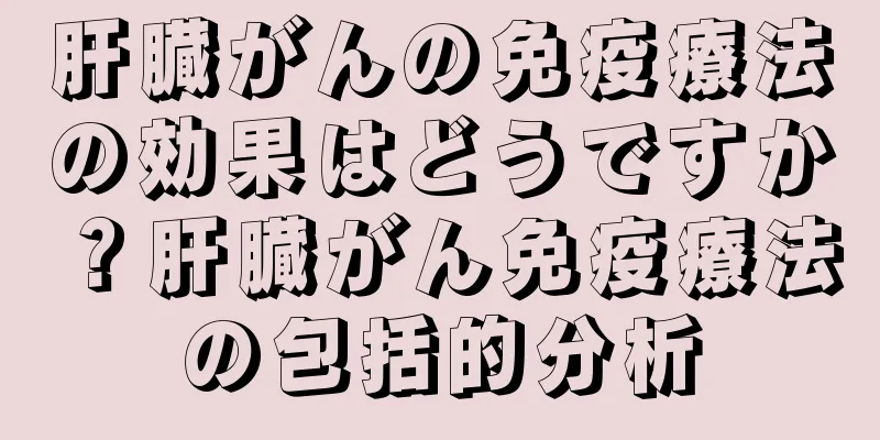 肝臓がんの免疫療法の効果はどうですか？肝臓がん免疫療法の包括的分析