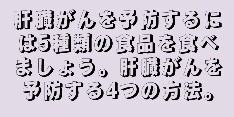肝臓がんを予防するには5種類の食品を食べましょう。肝臓がんを予防する4つの方法。