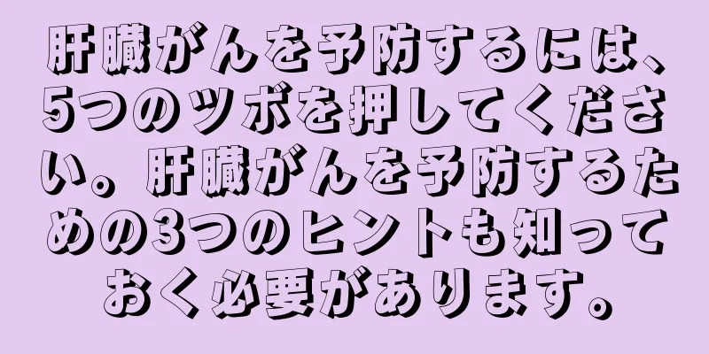 肝臓がんを予防するには、5つのツボを押してください。肝臓がんを予防するための3つのヒントも知っておく必要があります。