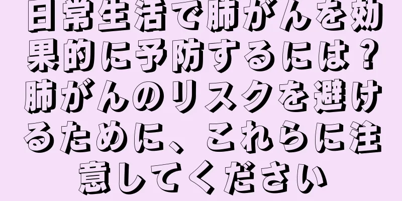 日常生活で肺がんを効果的に予防するには？肺がんのリスクを避けるために、これらに注意してください