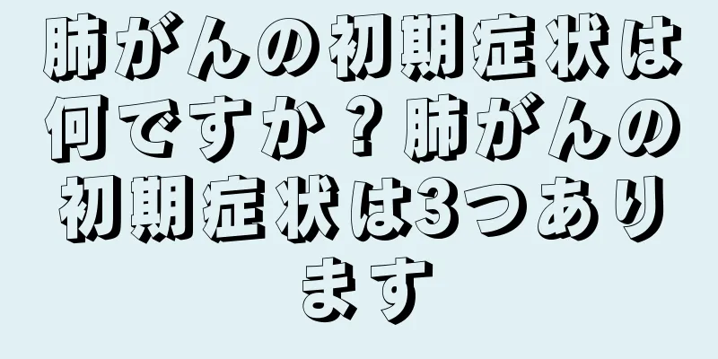 肺がんの初期症状は何ですか？肺がんの初期症状は3つあります