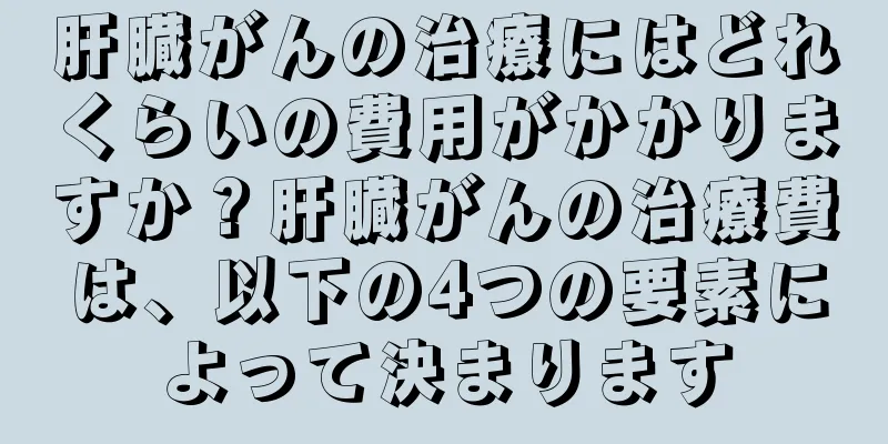 肝臓がんの治療にはどれくらいの費用がかかりますか？肝臓がんの治療費は、以下の4つの要素によって決まります
