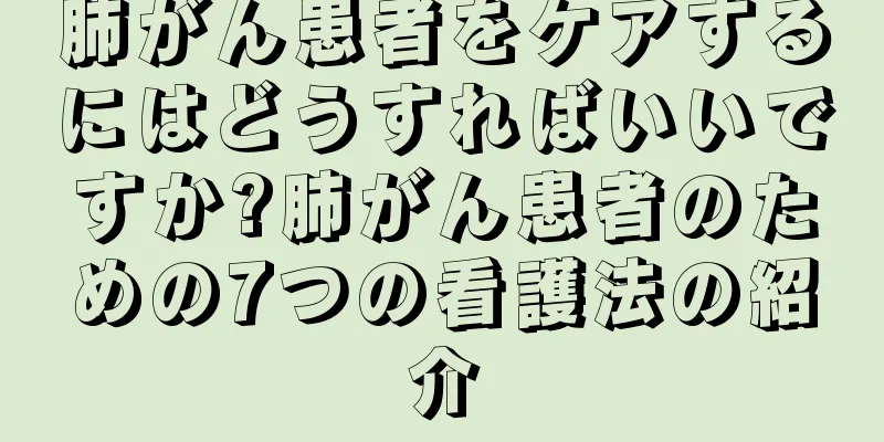 肺がん患者をケアするにはどうすればいいですか?肺がん患者のための7つの看護法の紹介