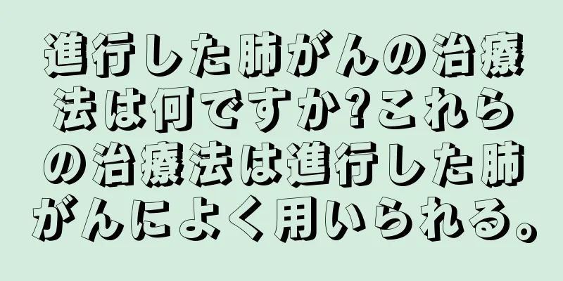 進行した肺がんの治療法は何ですか?これらの治療法は進行した肺がんによく用いられる。