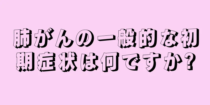 肺がんの一般的な初期症状は何ですか?