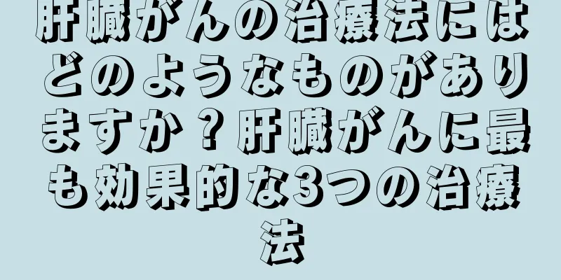 肝臓がんの治療法にはどのようなものがありますか？肝臓がんに最も効果的な3つの治療法