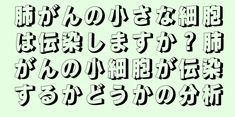 肺がんの小さな細胞は伝染しますか？肺がんの小細胞が伝染するかどうかの分析