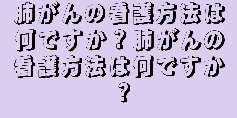 肺がんの看護方法は何ですか？肺がんの看護方法は何ですか？