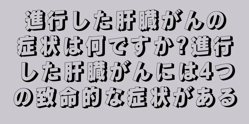 進行した肝臓がんの症状は何ですか?進行した肝臓がんには4つの致命的な症状がある