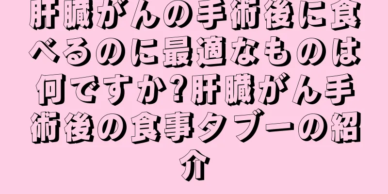肝臓がんの手術後に食べるのに最適なものは何ですか?肝臓がん手術後の食事タブーの紹介