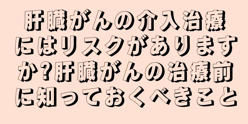 肝臓がんの介入治療にはリスクがありますか?肝臓がんの治療前に知っておくべきこと