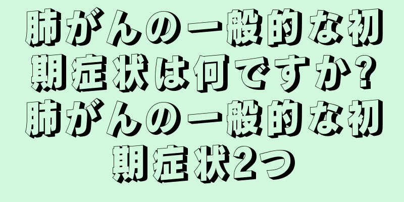 肺がんの一般的な初期症状は何ですか?肺がんの一般的な初期症状2つ