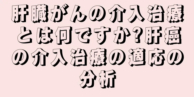 肝臓がんの介入治療とは何ですか?肝癌の介入治療の適応の分析