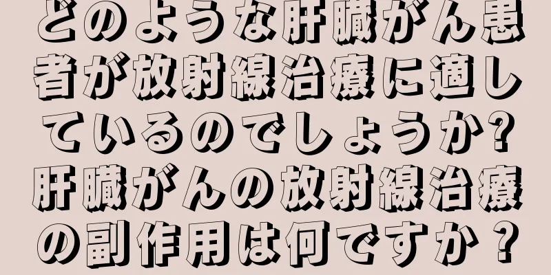 どのような肝臓がん患者が放射線治療に適しているのでしょうか?肝臓がんの放射線治療の副作用は何ですか？