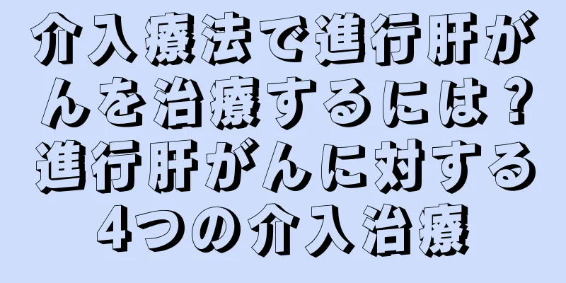 介入療法で進行肝がんを治療するには？進行肝がんに対する4つの介入治療