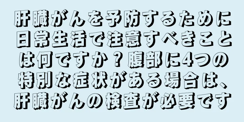 肝臓がんを予防するために日常生活で注意すべきことは何ですか？腹部に4つの特別な症状がある場合は、肝臓がんの検査が必要です