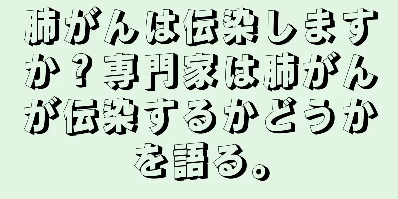 肺がんは伝染しますか？専門家は肺がんが伝染するかどうかを語る。