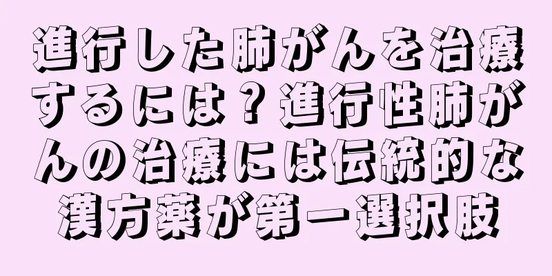 進行した肺がんを治療するには？進行性肺がんの治療には伝統的な漢方薬が第一選択肢
