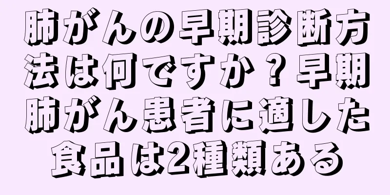 肺がんの早期診断方法は何ですか？早期肺がん患者に適した食品は2種類ある