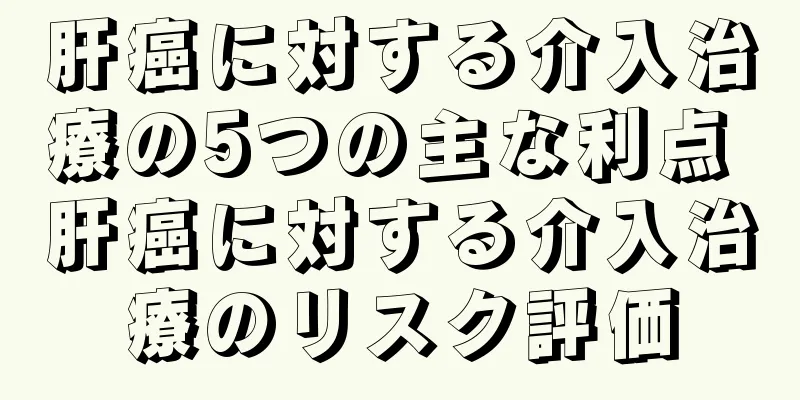 肝癌に対する介入治療の5つの主な利点 肝癌に対する介入治療のリスク評価