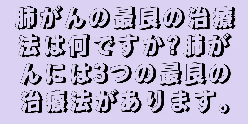 肺がんの最良の治療法は何ですか?肺がんには3つの最良の治療法があります。