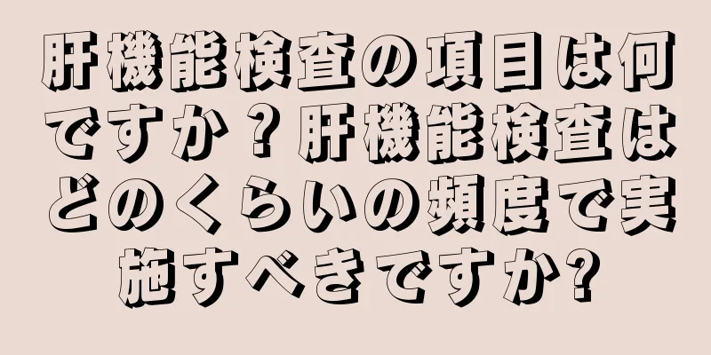 肝機能検査の項目は何ですか？肝機能検査はどのくらいの頻度で実施すべきですか?