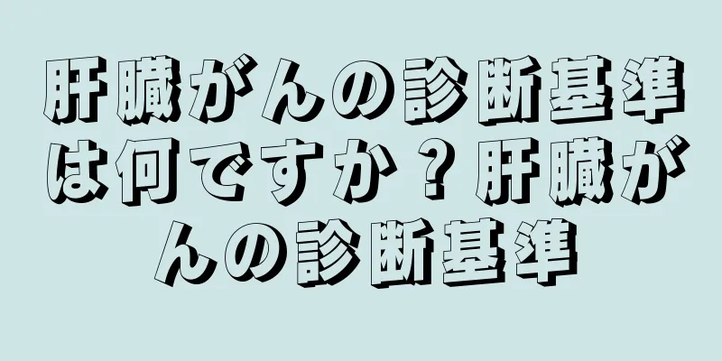 肝臓がんの診断基準は何ですか？肝臓がんの診断基準