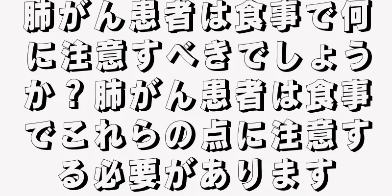 肺がん患者は食事で何に注意すべきでしょうか？肺がん患者は食事でこれらの点に注意する必要があります