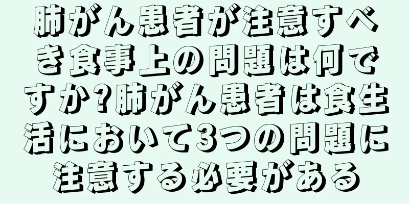肺がん患者が注意すべき食事上の問題は何ですか?肺がん患者は食生活において3つの問題に注意する必要がある