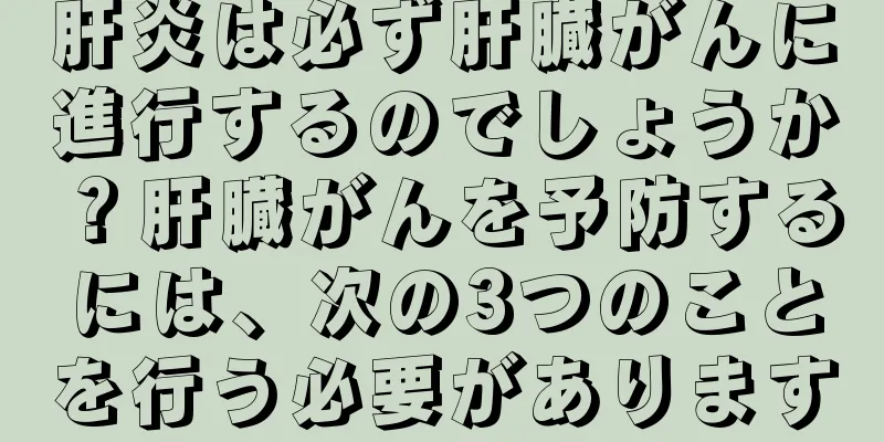 肝炎は必ず肝臓がんに進行するのでしょうか？肝臓がんを予防するには、次の3つのことを行う必要があります
