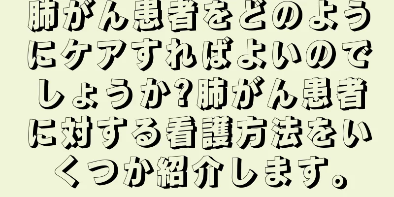 肺がん患者をどのようにケアすればよいのでしょうか?肺がん患者に対する看護方法をいくつか紹介します。
