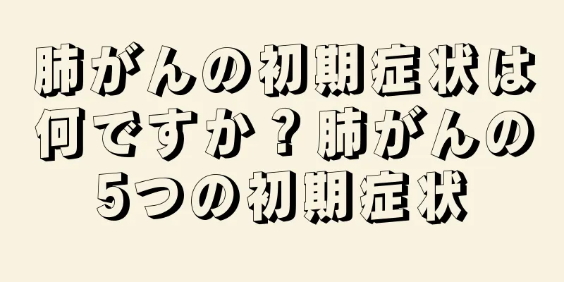肺がんの初期症状は何ですか？肺がんの5つの初期症状