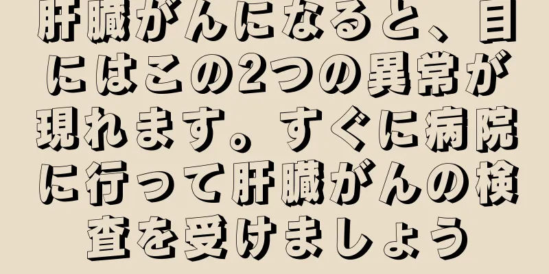 肝臓がんになると、目にはこの2つの異常が現れます。すぐに病院に行って肝臓がんの検査を受けましょう