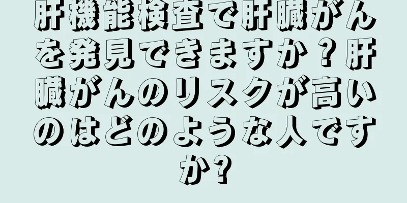 肝機能検査で肝臓がんを発見できますか？肝臓がんのリスクが高いのはどのような人ですか?