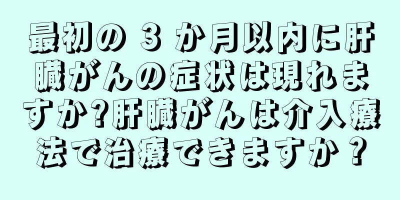 最初の 3 か月以内に肝臓がんの症状は現れますか?肝臓がんは介入療法で治療できますか？
