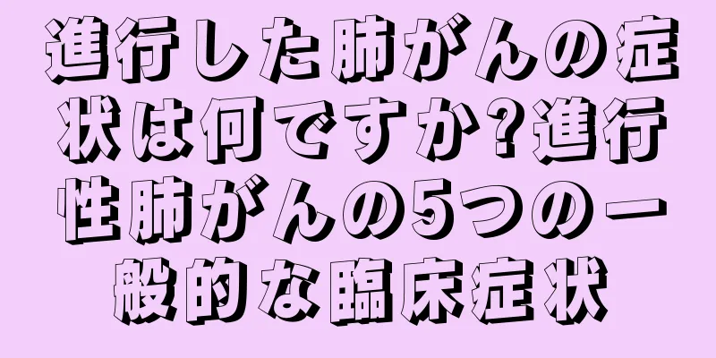 進行した肺がんの症状は何ですか?進行性肺がんの5つの一般的な臨床症状