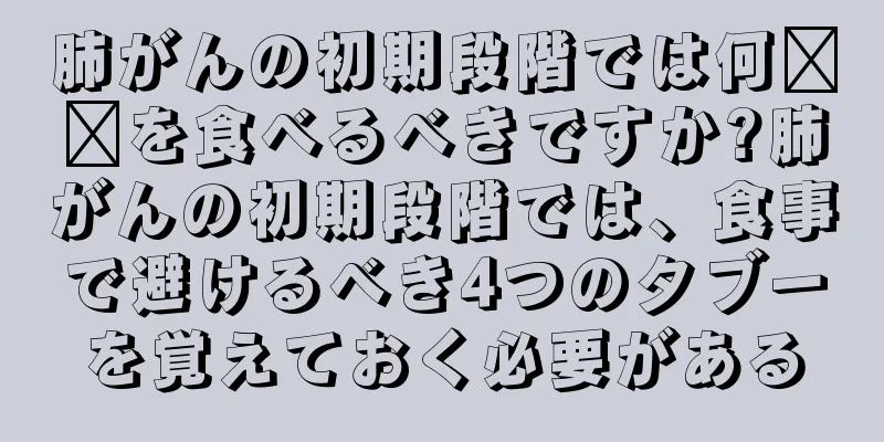 肺がんの初期段階では何​​を食べるべきですか?肺がんの初期段階では、食事で避けるべき4つのタブーを覚えておく必要がある