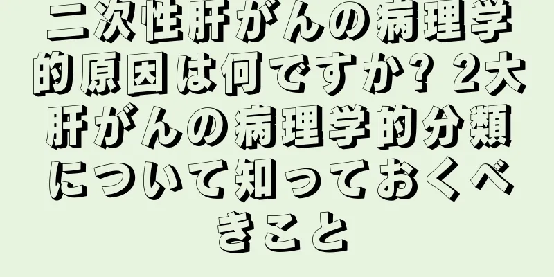 二次性肝がんの病理学的原因は何ですか? 2大肝がんの病理学的分類について知っておくべきこと