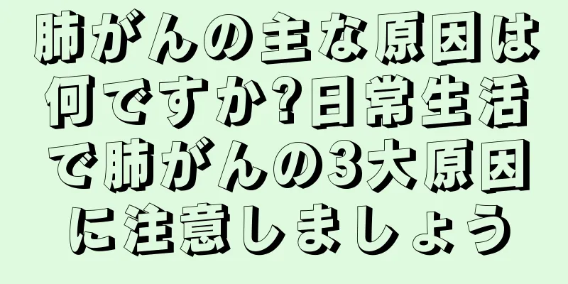 肺がんの主な原因は何ですか?日常生活で肺がんの3大原因に注意しましょう