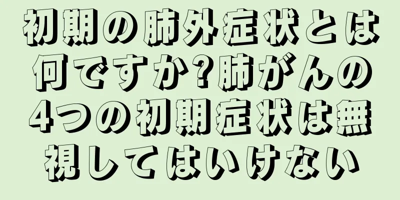 初期の肺外症状とは何ですか?肺がんの4つの初期症状は無視してはいけない