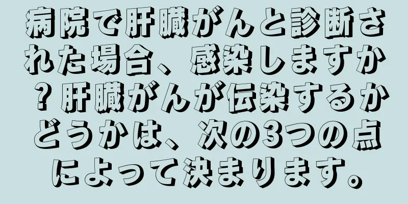 病院で肝臓がんと診断された場合、感染しますか？肝臓がんが伝染するかどうかは、次の3つの点によって決まります。