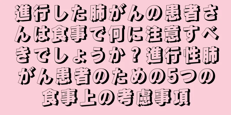 進行した肺がんの患者さんは食事で何に注意すべきでしょうか？進行性肺がん患者のための5つの食事上の考慮事項