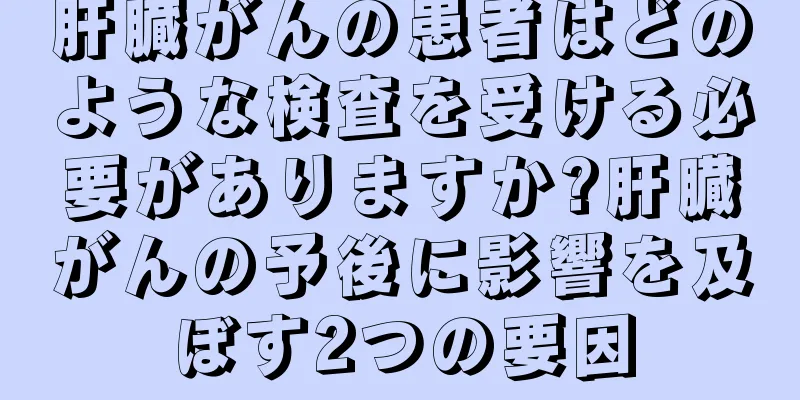 肝臓がんの患者はどのような検査を受ける必要がありますか?肝臓がんの予後に影響を及ぼす2つの要因