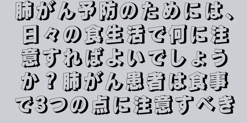 肺がん予防のためには、日々の食生活で何に注意すればよいでしょうか？肺がん患者は食事で3つの点に注意すべき